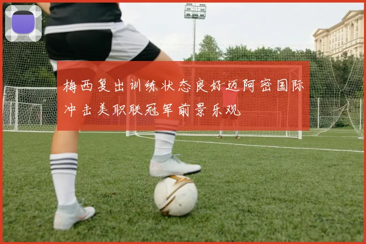 梅西复出训练状态良好迈阿密国际冲击美职联冠军前景乐观