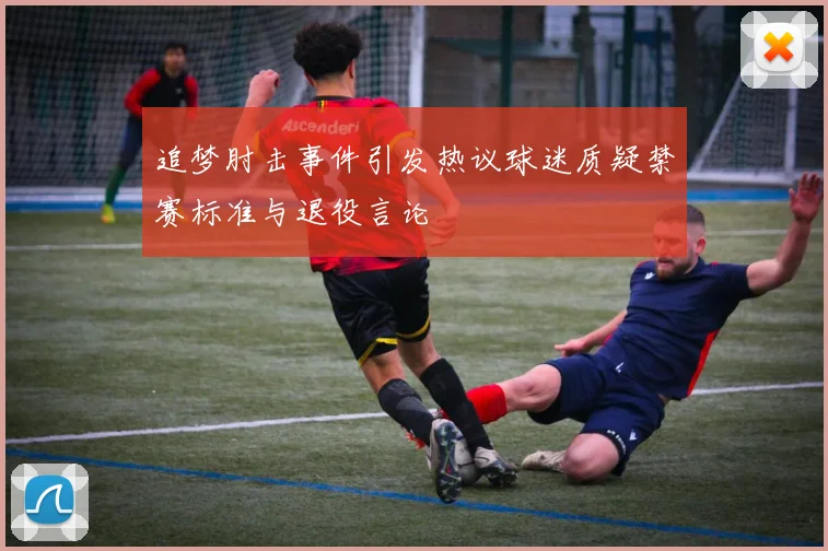 追梦肘击事件引发热议球迷质疑禁赛标准与退役言论