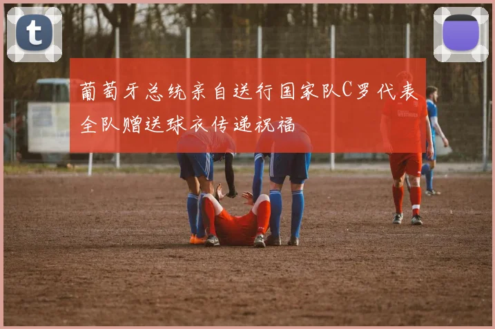 葡萄牙总统亲自送行国家队C罗代表全队赠送球衣传递祝福