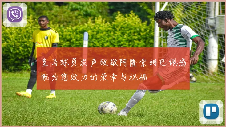 皇马球员发声致敬阿隆索姆巴佩感慨为您效力的荣幸与祝福