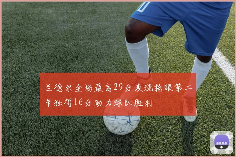 兰德尔全场最高29分表现抢眼第二节独得16分助力球队胜利