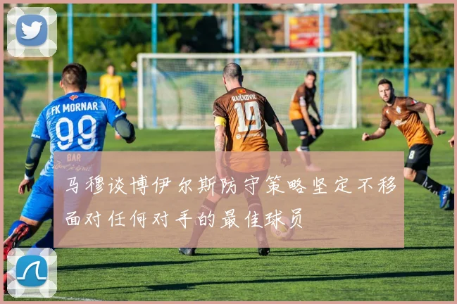 马穆谈博伊尔斯防守策略坚定不移面对任何对手的最佳球员
