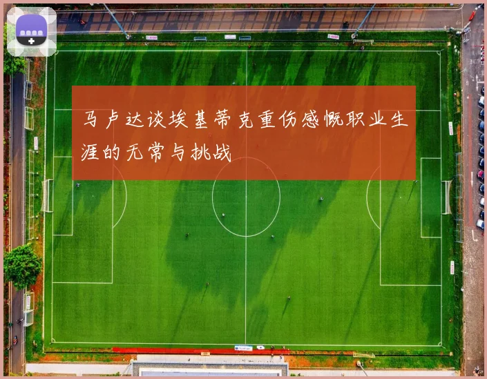马卢达谈埃基蒂克重伤感慨职业生涯的无常与挑战