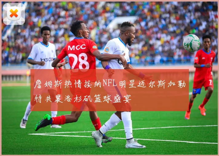 詹姆斯热情接纳NFL明星迈尔斯加勒特共襄洛杉矶篮球盛宴