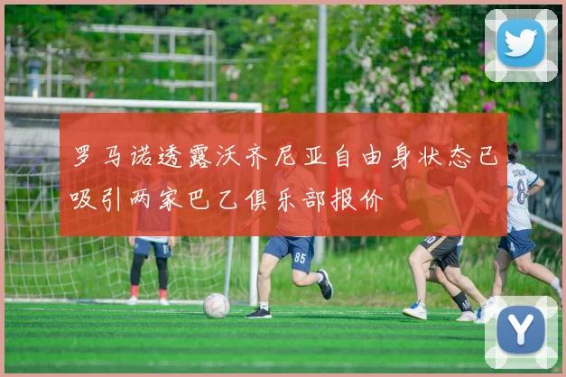 罗马诺透露沃齐尼亚自由身状态已吸引两家巴乙俱乐部报价