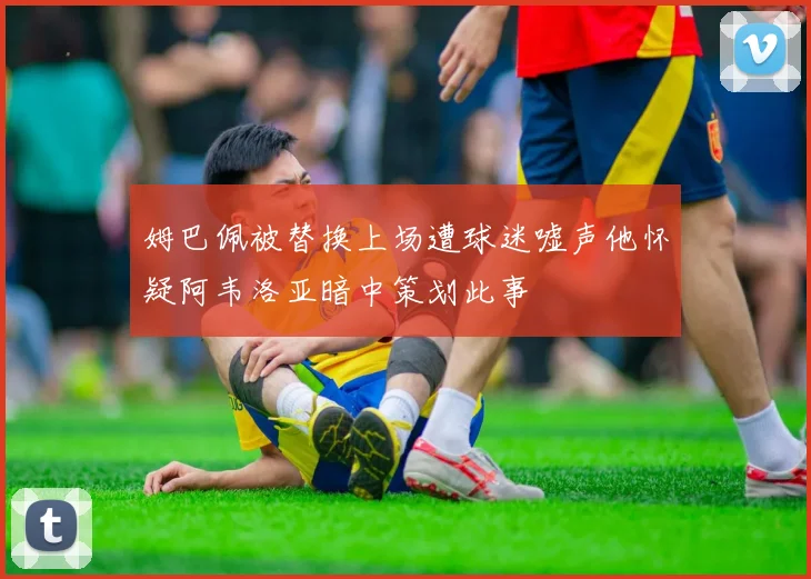 姆巴佩被替换上场遭球迷嘘声他怀疑阿韦洛亚暗中策划此事
