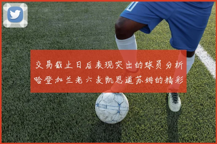 交易截止日后表现突出的球员分析哈登加兰老六麦凯恩道苏姆的精彩表现