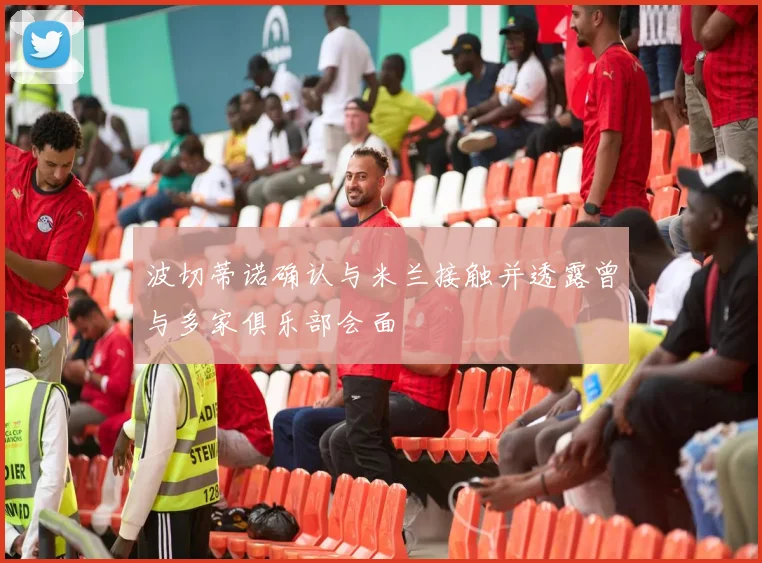 波切蒂诺确认与米兰接触并透露曾与多家俱乐部会面