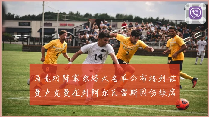 马竞对阵塞尔塔大名单公布格列兹曼卢克曼在列阿尔瓦雷斯因伤缺席