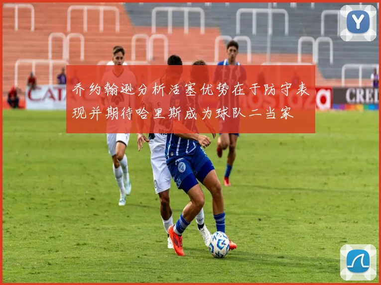 乔约翰逊分析活塞优势在于防守表现并期待哈里斯成为球队二当家