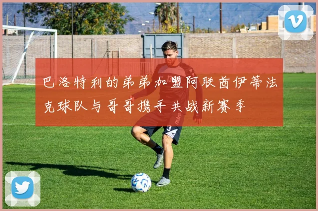 巴洛特利的弟弟加盟阿联酋伊蒂法克球队与哥哥携手共战新赛季