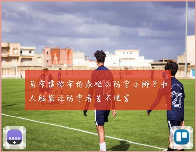 乌布雷称布伦森难以防守小辫子和大脑袋让防守者苦不堪言