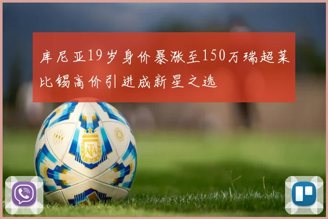 库尼亚19岁身价暴涨至150万瑞超莱比锡高价引进成新星之选