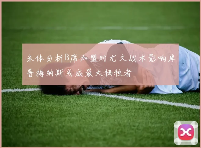 米体分析B席加盟对尤文战术影响库普梅纳斯或成最大牺牲者