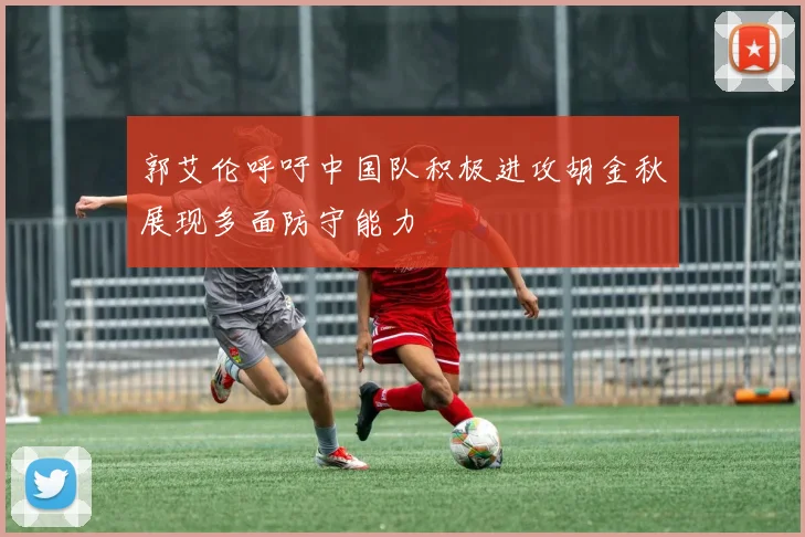 郭艾伦呼吁中国队积极进攻胡金秋展现多面防守能力