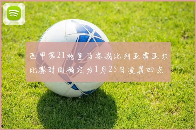 西甲第21轮皇马客战比利亚雷亚尔比赛时间确定为1月25日凌晨四点