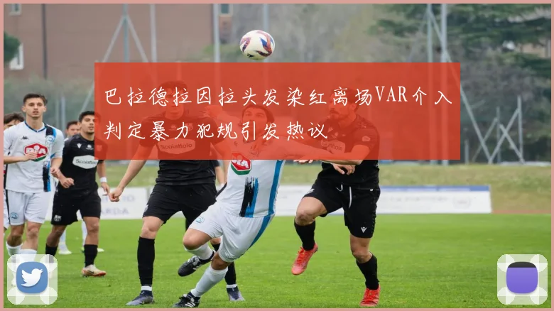 巴拉德拉因拉头发染红离场VAR介入判定暴力犯规引发热议