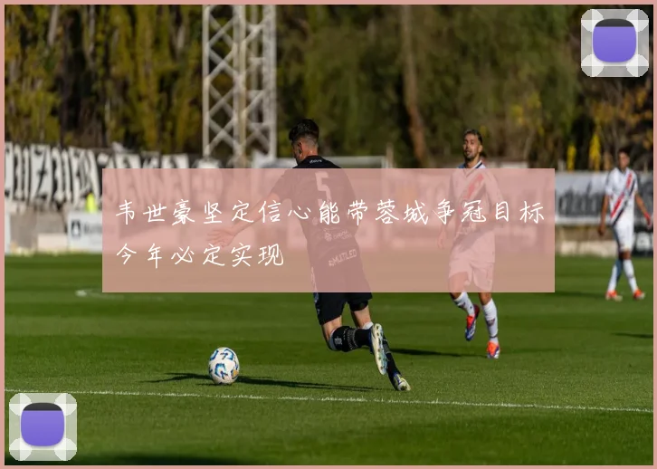 韦世豪坚定信心能带蓉城争冠目标今年必定实现