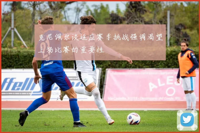 克尼佩尔谈适应赛季挑战强调渴望上场比赛的重要性