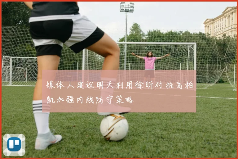 媒体人建议明天利用徐昕对抗高柏凯加强内线防守策略
