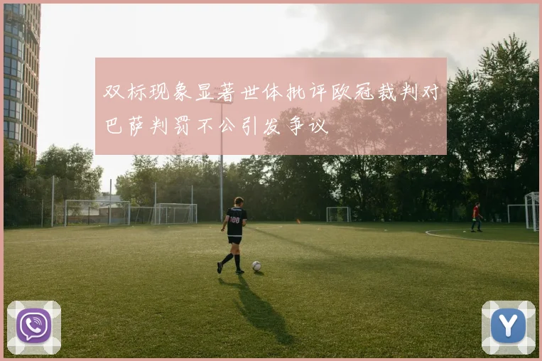 双标现象显著世体批评欧冠裁判对巴萨判罚不公引发争议