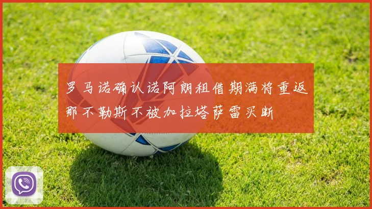 罗马诺确认诺阿朗租借期满将重返那不勒斯不被加拉塔萨雷买断