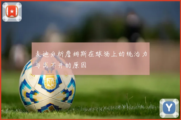 麦迪分析詹姆斯在球场上的统治力与离不开的原因