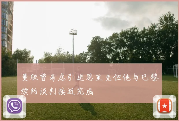 曼联曾考虑引进恩里克但他与巴黎续约谈判接近完成