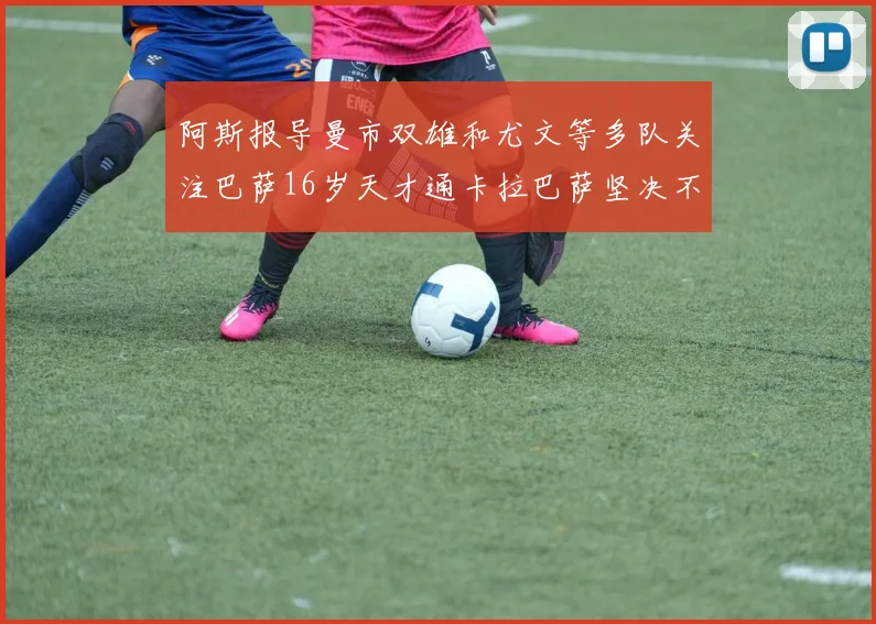 阿斯报导曼市双雄和尤文等多队关注巴萨16岁天才通卡拉巴萨坚决不放人